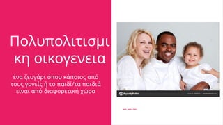 Πολυπολιτισμι
κη οικογενεια
ένα ζευγάρι όπου κάποιος από
τους γονείς ή το παιδί/τα παιδιά
είναι από διαφορετική χώρα
 
