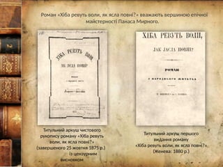 Роман «Хіба ревуть воли, як ясла повні?» вважають вершиною епічної
майстерності Панаса Мирного.
Титульний аркуш чистового
рукопису роману «Хіба ревуть
воли, як ясла повні?»
(завершеного 25 жовтня 1875 р.)
із цензурним
висновком
Титульний аркуш першого
видання роману
«Хіба ревуть воли, як ясла повні?»
(Женева: 1880 р.)
 