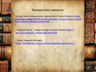 - Панас Мирний біографія
https://dovidka.biz.ua/panas-mirniy-biografiya-skorocheno/
- Історія життя письменника і драматурга Панаса Мирного https
://suspilne.media/129709-ne-hocu-tiei-slavi-172-ga-ricnica-iz-narod
zenna-panasa-mirnogo-iz-poltavsini
/
- Мирний Панас - енциклопедія сучасної України https://
esu.com.ua/search_articles.php?id=64548
Використанні джерела:
 