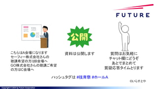 Copyright © 2024 by Future Corporation
こちらはA会場になります
セーフィー株式会社さんの
聴講希望の方はB会場へ
GO株式会社さんの聴講ご希望
の方はC会場へ
資料は公開します 質問はお気軽に
チャット欄にどうぞ
あとでまとめて
質疑応答タイムとります
©いらすとや
ハッシュタグは #技育祭 #ホールA
 