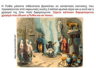 Η Πυθία μάλιστα πιθανότατα βρισκόταν σε κατάσταση έκστασης που
προκαλούνταν από ναρκωτικές ουσίες ή κάποιο φυσικό αέριο και γι αυτό και η
χρησμοί της ήταν πολύ διφορούμενοι. Ξέρετε κάποιον διφορούμενοι
χρησμό που έδωσε η Πυθία και σε ποιον;
https:
//www
.provo
cateur
.gr/
 