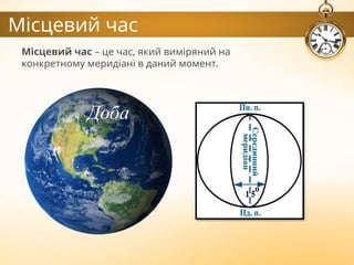 Місцевий час
Місцевий час – це час, який виміряний на
конкретному меридіані в даний момент.
Доба
 