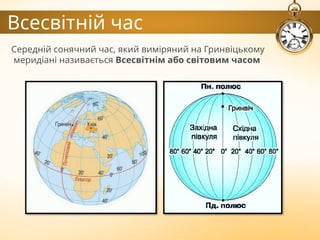 Всесвітній час
Середній сонячний час, який виміряний на Гринвіцькому
меридіані називається Всесвітнім або світовим часом
 