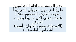 :‫المتعلمين‬ ‫بمساءلة‬ ‫الحصة‬ ‫ختم‬
‫يبدأ‬ ‫الذي‬ ‫الحيوان‬ ‫حول‬ ‫لغز‬ ‫طرح‬
..‫مثال‬ ‫المقصود‬ ‫الحرف‬ ‫بصوت‬
‫بصوت‬ ‫يبدأ‬ ‫ما‬ ‫لكل‬ ‫ذهني‬ ‫عصف‬
‫الحرف‬
(
‫أسماء‬ ،‫األلوان‬ ،‫بصور‬ ‫االستعانة‬
)... ,
‫أطعمة‬ ‫أشخاص‬
 