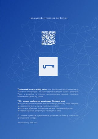 Український інститут майбутнього – це 
незалежний аналітичний центр,
який тісно 
співпрацює з органами державної влади в 
Україні і допомагає
Уряду в розробці та 
втіленні довгострокових програм 
соціально-
економічного розвитку країни.
УІМ – це один з небагатьох українських 
think tank, який:
прогнозує зміни і моделює можливі 
сценарії розвитку подій в Україні;
надає компетентну оцінку українським 
подіям;
пропонує ефективні рішення та 
конкретні рекомендації до дій;
надає майданчик для дискусій на 
актуальні теми.
Є спільним проєктом представників 
українського бізнесу, політики й

громадського сектора.
Заснований у 2016 році.
 