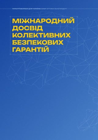 6
ГАРАНТІЇ БЕЗПЕКИ ДЛЯ УКРАЇНИ: ВИБІР ОПТИМАЛЬНОЇ МОДЕЛІ
МІЖНАРОДНИЙ
ДОСВІД
КОЛЕКТИВНИХ
БЕЗПЕКОВИХ
ГАРАНТІЙ
ГАРАНТІЇ БЕЗПЕКИ ДЛЯ УКРАЇНИ: ВИБІР ОПТИМАЛЬНОЇ МОДЕЛІ
 