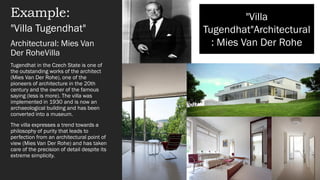 Example:
"Villa Tugendhat"
Architectural: Mies Van
Der RoheVilla
Tugendhat in the Czech State is one of
the outstanding works of the architect
(Mies Van Der Rohe), one of the
pioneers of architecture in the 20th
century and the owner of the famous
saying (less is more). The villa was
implemented in 1930 and is now an
archaeological building and has been
converted into a museum.
The villa expresses a trend towards a
philosophy of purity that leads to
perfection from an architectural point of
view (Mies Van Der Rohe) and has taken
care of the precision of detail despite its
extreme simplicity.
"Villa
Tugendhat"Architectural
: Mies Van Der Rohe
 