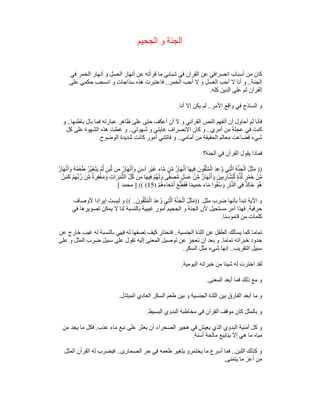 ‫الجحيم‬ ‫و‬ ‫الجنة‬
‫في‬ ‫الخمر‬ ‫أنھار‬ ‫و‬ ‫العسل‬ ‫أنھار‬ ‫عن‬ ‫قرأته‬ ‫ما‬ ‫شبابي‬ ‫في‬ ‫القرآن‬ ‫عن‬ ‫انصرافي‬ ‫أسباب‬ ‫من‬ ‫كان‬
‫الجنة‬
..
‫الخمر‬ ‫أحب‬ ‫ال‬ ‫و‬ ‫العسل‬ ‫أحب‬ ‫ال‬ ‫أنا‬ ‫و‬
..
‫على‬ ‫حكمي‬ ‫انسحب‬ ‫و‬ ‫سذاجات‬ ‫ھذه‬ ‫فاعتبرت‬
‫كله‬ ‫الدين‬ ‫على‬ ‫ثم‬ ‫القرآن‬
.
‫األمر‬ ‫واقع‬ ‫في‬ ‫الساذج‬ ‫و‬
..
‫أنا‬ ‫إال‬ ‫يكن‬ ‫لم‬
.
‫باطنھا‬ ‫بال‬ ‫فما‬ ‫عبارته‬ ‫ظاھر‬ ‫على‬ ‫حتى‬ ‫أعكف‬ ‫أن‬ ‫ال‬ ‫و‬ ‫القرآني‬ ‫النص‬ ‫أتفھم‬ ‫أن‬ ‫أحاول‬ ‫لم‬ ‫فأنا‬
..
‫و‬
‫أمري‬ ‫من‬ ‫عجلة‬ ‫في‬ ‫كنت‬
..
‫شھوتي‬ ‫و‬ ‫غايتي‬ ‫االنصراف‬ ‫كان‬ ‫و‬
..
‫كل‬ ‫على‬ ‫الشھوة‬ ‫ھذه‬ ‫غطت‬ ‫و‬
‫أمامي‬ ‫من‬ ‫الحقيقة‬ ‫معالم‬ ‫فضاعت‬ ‫شيء‬
..
‫الوضوح‬ ‫شديدة‬ ‫كانت‬ ‫أمور‬ ‫فاتتني‬ ‫و‬
.
‫فماذا‬
‫الجنة؟‬ ‫في‬ ‫القرآن‬ ‫يقول‬
))
‫ﱠ‬‫ي‬َ‫غ‬َ‫ت‬َ‫ي‬ ْ‫م‬‫ﱠ‬‫ل‬ ٍ‫ن‬َ‫ب‬‫ﱠ‬‫ل‬ ‫ن‬ِ‫م‬ ٌ‫ر‬‫ا‬َ‫ھ‬ْ‫ن‬َ‫أ‬َ‫و‬ ٍ‫ن‬ِ‫آس‬ ِ‫ْر‬‫ي‬َ‫غ‬ ‫اء‬‫ﱠ‬‫م‬ ‫ن‬‫ﱢ‬‫م‬ ٌ‫ر‬‫ا‬َ‫ھ‬ْ‫ن‬َ‫أ‬ ‫ا‬َ‫ھ‬‫ي‬ِ‫ف‬ َ‫ون‬ُ‫ق‬‫ﱠ‬‫ت‬ُ‫م‬ْ‫ال‬ َ‫د‬ِ‫ع‬ُ‫و‬ ‫ي‬ِ‫ت‬‫ﱠ‬‫ل‬‫ا‬ ِ‫ة‬‫ﱠ‬‫ن‬َ‫ج‬ْ‫ال‬ ُ‫ل‬َ‫ث‬َ‫م‬
ٌ‫ر‬‫ا‬َ‫ھ‬ْ‫ن‬َ‫أ‬َ‫و‬ ُ‫ه‬ُ‫م‬ْ‫ع‬َ‫ط‬ ْ‫ر‬
ُ‫ھ‬َ‫ل‬َ‫و‬ ‫ى‬ًّ‫ف‬َ‫ص‬‫ﱡ‬‫م‬ ٍ‫ل‬َ‫س‬َ‫ع‬ ْ‫ن‬‫ﱢ‬‫م‬ ٌ‫ر‬‫ا‬َ‫ھ‬ْ‫ن‬َ‫أ‬َ‫و‬ َ‫ين‬ِ‫ب‬ِ‫ار‬‫ﱠ‬‫ش‬‫ل‬‫ﱢ‬‫ل‬ ٍ‫ة‬‫ﱠ‬‫ذ‬‫ﱠ‬‫ل‬ ٍ‫ر‬ْ‫م‬َ‫خ‬ ْ‫ن‬‫ﱢ‬‫م‬
ْ‫ن‬َ‫م‬َ‫ك‬ ْ‫م‬ِ‫ھ‬‫ﱢ‬‫ب‬‫ﱠ‬‫ر‬ ‫ن‬‫ﱢ‬‫م‬ ٌ‫ة‬َ‫ر‬ِ‫ف‬ْ‫غ‬َ‫م‬َ‫و‬ ِ‫ت‬‫ا‬َ‫ر‬َ‫م‬‫ﱠ‬‫ث‬‫ال‬ ‫ﱢ‬‫ل‬ُ‫ك‬ ‫ن‬ِ‫م‬ ‫ا‬َ‫ھ‬‫ي‬ِ‫ف‬ ْ‫م‬
ْ‫م‬ُ‫ھ‬‫اء‬َ‫ع‬ْ‫م‬َ‫أ‬ َ‫ع‬‫ﱠ‬‫ط‬َ‫ق‬َ‫ف‬ ‫ا‬ً‫م‬‫ي‬ِ‫م‬َ‫ح‬ ‫اء‬َ‫م‬ ‫وا‬ُ‫ق‬ُ‫س‬َ‫و‬ ِ‫ار‬‫ﱠ‬‫ن‬‫ال‬ ‫ي‬ِ‫ف‬ ٌ‫د‬ِ‫ل‬‫خَا‬ َ‫و‬ُ‫ھ‬
)
15
] (( (
‫محمد‬
[
‫مثل‬ ‫ضرب‬ ‫بأنھا‬ ‫تبدأ‬ ‫اآلية‬ ‫و‬
)) .
َ‫ون‬ُ‫ق‬‫ﱠ‬‫ت‬ُ‫م‬ْ‫ال‬ َ‫د‬ِ‫ع‬ُ‫و‬ ‫ي‬ِ‫ت‬‫ﱠ‬‫ل‬‫ا‬ ِ‫ة‬‫ﱠ‬‫ن‬َ‫ج‬ْ‫ال‬ ُ‫ل‬َ‫ث‬َ‫م‬
(( ..
‫إيرادا‬ ‫ليست‬ ‫و‬
‫ألوصاف‬
‫حرفية‬
.
‫في‬ ‫تصويرھا‬ ‫يمكن‬ ‫ال‬ ‫لنا‬ ‫بالنسبة‬ ‫غيبية‬ ‫أمور‬ ‫الجحيم‬ ‫و‬ ‫الجنة‬ ‫ألن‬ ‫مستحيل‬ ‫أمر‬ ‫فھذا‬
‫قاموسنا‬ ‫من‬ ‫كلمات‬
.
‫الجنسية‬ ‫اللذة‬ ‫عن‬ ‫الطفل‬ ‫يسألك‬ ‫كما‬ ‫تماما‬
..
‫عن‬ ‫خارج‬ ‫غيب‬ ‫له‬ ‫بالنسبة‬ ‫فھي‬ ‫له‬ ‫تصفھا‬ ‫كيف‬ ‫فتحتار‬
‫تماما‬ ‫خبراته‬ ‫حدود‬
.
‫تقول‬ ‫إليه‬ ‫المعنى‬ ‫توصيل‬ ‫عن‬ ‫تعجز‬ ‫أن‬ ‫بعد‬ ‫و‬
‫على‬ ‫و‬ ‫المثل‬ ‫ضرب‬ ‫سبيل‬ ‫على‬
‫التقريب‬ ‫سبيل‬
..
‫السكر‬ ‫مثل‬ ‫شيء‬ ‫إنھا‬
.
‫اليومية‬ ‫خبراته‬ ‫من‬ ‫شيئا‬ ‫له‬ ‫اخترت‬ ‫لقد‬
.
‫المعنى‬ ‫أبعد‬ ‫فما‬ ‫ذلك‬ ‫مع‬ ‫و‬
.
‫المبتذل‬ ‫العادي‬ ‫السكر‬ ‫طعم‬ ‫بين‬ ‫و‬ ‫الجنسية‬ ‫اللذة‬ ‫بين‬ ‫الفارق‬ ‫أبعد‬ ‫ما‬ ‫و‬
.
‫البسيط‬ ‫البدوي‬ ‫مخاطبة‬ ‫في‬ ‫القرآن‬ ‫موقف‬ ‫كان‬ ‫بالمثل‬ ‫و‬
.
‫أمنية‬ ‫كل‬ ‫و‬
‫عذب‬ ‫ماء‬ ‫نبع‬ ‫على‬ ‫يعثر‬ ‫أن‬ ‫الصحراء‬ ‫ھجير‬ ‫في‬ ‫يعيش‬ ‫الذي‬ ‫البدوي‬
.
‫من‬ ‫يجد‬ ‫ما‬ ‫فكل‬
‫آسنة‬ ‫مالحة‬ ‫ينابيع‬ ‫إال‬ ‫ھي‬ ‫ما‬ ‫مياه‬
.
‫اللبن‬ ‫كذلك‬ ‫و‬
..
‫الصحارى‬ ‫حر‬ ‫في‬ ‫طعمه‬ ‫يتغير‬ ‫يختمرو‬ ‫ما‬ ‫أسرع‬ ‫فما‬
..
‫المثل‬ ‫القرآن‬ ‫له‬ ‫فيضرب‬
‫يتمنى‬ ‫ما‬ ‫أعز‬ ‫من‬
.
 