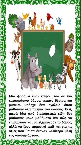Μια φορά κι έναν καιρό μέσα σε ένα
καταπράσινο δάσος, γεμάτο δέντρα και
ρυάκια, υπήρχε ένα σχολείο όπου
μάθαιναν όλα τα ζώ...