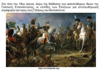 Στα τέλη του 18ου αιώνα, λόγω της διάδοσης των φιλελεύθερων ιδεών της
Γαλλικής Επανάστασης, οι ελπίδες των Ελλήνων για απελευθέρωση
στράφηκαν και προς τους Γάλλους του Ναπολέοντα.
https://el.wikipedia.org/
 