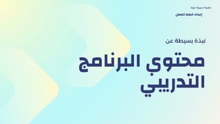 ‫البرنامج‬ ‫محتوي‬
‫التدريبي‬
‫عن‬ ‫بسيطة‬ ‫نبذة‬
‫دورة‬ ‫تدريبية‬ ‫حقيبة‬
‫العمل‬ ‫خطط‬ ‫إعداد‬
 