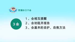 防溺水三个会
3 会
1 、会相互提醒
2 、会劝阻并报告
3 、会基本的自护、自救方法
 