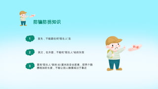 防骗防拐知识
首先，不能跟任何“陌生人”走
1
其次，在外面，不能吃“陌生人”给的东西
2
要和“陌生人”保持 80 厘米的安全距离，即两个胳
膊相加的长度，不能让别人触摸或过于靠近
3
 