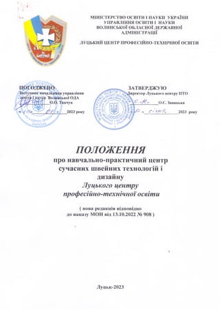 МІНІСТЕРСТВО ОСВІТИ І НАУКИ УКРАЇНИ
УПРАВЛІННЯ ОСВІТИ І НАУКИ
ВОЛИНСЬКОЇ ОБЛАСНОЇ ДЕРЖАВНОЇ
АДМІНІСТРАЦІЇ
ЛУЦЬКИЙ ЦЕНТР ПРОФЕСІЙНО-ТЕХНІЧНОЇ ОСВІТИ
РЛесійЖ
ЗАТВЕРДЖУЮ
иректор Луцького центру ПТО
Є і
О.Є.Завацька
2023 року
ПОЛОЖЕННЯ
про навчально-практичний центр
сучасних швейних технологій і
дизайну
Луцького центру
професійно-технічноїосвіти
( нова редакція відповідно
до наказу MOH від 13.10.2022 № 908 )
Луцьк-2023
 