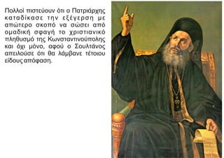 Πολλοί πιστεύουν ότι ο Πατριάρχης
καταδίκασε την εξέγερση με
απώτερο σκοπό να σώσει από
ομαδική σφαγή το χριστιανικό
πληθυσμό της Κωνσταντινούπολης
και όχι μόνο, αφού ο Σουλτάνος
απειλούσε ότι θα λάμβανε τέτοιου
είδους απόφαση.
 