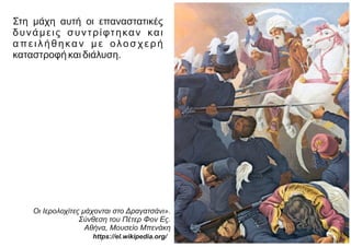 Στη μάχη αυτή οι επαναστατικές
δυνάμεις συντρίφτηκαν και
απειλήθηκαν με ολοσχερή
καταστροφή και διάλυση.
Οι Ιερολοχίτες μάχονται στο Δραγατσάνι».
Σύνθεση του Πέτερ Φον Ες.
Αθήνα, Μουσείο Μπενάκη
https://el.wikipedia.org/
 