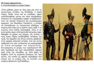 Οι πηγές αφηγούνται...
2. Η καταστροφή του ΙερούΛόχου
«Έτσι χάθηκε μέσα σε λίγη ώρα μία από τις
γλυκύτερες ελπίδες της Ελλάδας, ο Ιερός
Λόχος. Αλλά, έστω και αν νικήθηκε, αφού
εγκαταλείφθηκε μόνος και τόσο ολιγάριθμος
απέναντι σε υπεράριθμο εχθρό, επιβεβαίωσε,
υπό την ηγεσία πατριώτη και γενναιόψυχου
αρχηγού, του Νικολάου Υψηλάντη, τι μπορεί
να κατορθώσει το πατριωτικό αίσθημα, η
στρατιωτική τάξη και η αγάπη προς κάθε τι το
ευγενές νέων καλής ανατροφής, έστω κι αν
αυτοί μόλις είχαν επιστρατευθεί και μόλις είχαν
διδαχθεί τη χρήση της λόγχης. Ως τέτοιος ο
νέος Ιερός Λόχος αναδείχθηκε αντάξιος της
τιμής του αρχαίου και όπως εκείνος γράφτηκε
στην αρχαία ελληνική ιστορία, έτσι και αυτός
γράφτηκε στη νέα, γενόμενος σε μικρογραφία
το πιστό αντίγραφο του πρωτοτύπου.
Ευτυχισμένες οι ψυχές των ιερολοχιτών! Με
όση προθυμία και τιμή προσήλθατε σφάγια
ιερά υπέρ της πατρίδας, με τόση χάρη να
δεχθείτε από τις ουράνιες δυνάμεις την τιμή
εκείνη, την οποία ως οφειλή προσφέρει στο
όνομα και τη μνήμη σας το σύνολο των
γνήσιων βλαστών της Ελλάδας».
 