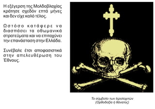 Η εξέγερση της Μολδοβλαχίας
κράτησε σχεδόν επτά μήνες
και δεν είχε καλό τέλος.
Ω σ τ ό σ ο κ α τ ά φ ε ρ ε ν α
διασπάσει τα οθωμανικά
στρατεύματα και να επιταχύνει
την επανάσταση στην Ελλάδα.
Συνέβαλε έτσι αποφασιστικά
στην απελευθέρωση του
Έθνους.
Το σύμβολο των Ιερολοχιτών
(Ορθοδοξία ή θάνατος)
 