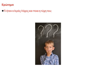 Ερώτημα
lΤι ήταν ο ΙερόςΛόχος και ποια η τύχη του;
 