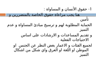 1
: -
‫المساواة‬ ‫و‬ ‫األنسان‬ ‫حقوق‬
‫و‬ ‫بالمتضررين‬ ‫الخاصة‬ ‫حقوق‬ ‫مراعاة‬ ‫يجب‬ ‫هنا‬
‫تأمين‬
‫عدم‬ ‫و‬ ‫المساواة‬ ‫مبادئ‬ ‫ترسيخ‬ ‫و‬ ‫لهم‬ ‫المطلوبة‬ ‫الحماية‬
‫التميز‬
‫اساس‬ ‫على‬ ‫االرشادات‬ ‫و‬ ‫المساعدات‬ ‫تقديم‬ ‫و‬
‫الفعلية‬ ‫االحتياجات‬
‫او‬ ‫الجنس‬ ‫عن‬ ‫النظر‬ ‫بغض‬ ‫االعمار‬ ‫و‬ ‫الفئات‬ ‫لجميع‬
‫اشكال‬ ‫من‬ ‫شكل‬ ‫واي‬ ‫العرق‬ ‫او‬ ‫اللغة‬ ‫او‬ ‫الموطن‬
‫التميز‬
 