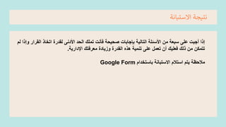 ‫نتيجة‬
‫االستبانة‬
‫الق‬ ‫اتخاذ‬ ‫لقدرة‬ ‫األدنى‬ ‫الحد‬ ‫تملك‬ ‫فأنت‬ ‫صحيحة‬ ‫بإجابات‬ ‫التالية‬ ‫األسئلة‬ ‫من‬ ‫سبعة‬ ‫على‬ ‫أجبت‬ ‫إذا‬
‫لم‬ ‫وإذا‬ ‫رار‬
‫اإلدارية‬ ‫معرفتك‬ ‫وزيادة‬ ‫القدرة‬ ‫هذه‬ ‫تنمية‬ ‫على‬ ‫تعمل‬ ‫أن‬ ‫فعليك‬ ‫ذلك‬ ‫من‬ ‫تتمكن‬
.
‫باستخدام‬ ‫االستبانة‬ ‫استالم‬ ‫يتم‬ ‫مالحظة‬
Google Form
 