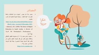 •
‫محمد‬
,
‫منة‬
‫هللا‬
‫مجدى‬
.
“
‫مهارات‬
‫حل‬
‫المشكالت‬
‫واتخاذ‬
‫القرارات‬
.
”
‫كلية‬
‫اللغات‬
–
‫جامعة‬
‫المدينة‬
‫العالمية‬
‫شاه‬
‫علم‬
-
‫ماليزيا‬
,
https://m.mu.edu.sa/sites/default/files/content
-files/8_4.doc. Accessed 18 December 2023.
•
- Aldossary, R.A. (2020). The future of Digital
Education in Saudi Arabia: A Review of
Student's Performance.
‫مجلة‬
‫كلية‬
‫التربية‬
.
‫مج‬
٣٦
‫ع‬،
٦
.
•
-
،‫محمود‬
‫ايناس‬
‫محمد‬
.
(
٢٠٢١
)
.
‫مستويات‬
‫التفكير‬
‫األخالقي‬
‫وعالقته‬
‫بصنع‬
‫القرار‬
‫في‬
‫ظل‬
‫تحديات‬
‫التعليم‬
‫الرقمي‬
‫ل‬
‫دى‬
‫طالب‬
‫كلية‬
‫التربية‬
‫جامعة‬
‫المنصورة‬
.
‫مجلة‬
‫كلية‬
‫التربية‬
،
‫جامعة‬
‫بور‬
،‫سعيد‬
‫ع‬
٣٦
.
•
https://www.youtube.com
‫المصادر‬
 