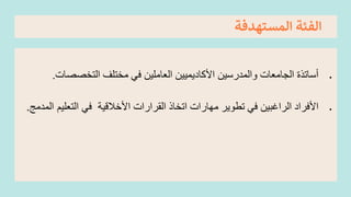 ‫المستهدفة‬ ‫الفئة‬
•
‫مختلف‬ ‫في‬ ‫العاملين‬ ‫األكاديميين‬ ‫والمدرسين‬ ‫الجامعات‬ ‫أساتذة‬
‫التخصص‬
‫ات‬
.
•
‫األخالقية‬ ‫القرارات‬ ‫اتخاذ‬ ‫مهارات‬ ‫تطوير‬ ‫في‬ ‫الراغبين‬ ‫األفراد‬
‫المدمج‬ ‫التعليم‬ ‫في‬
.
 