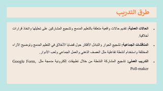 ‫التدريب‬ ‫طرق‬
•
‫الحاالت‬
‫العملية‬
:
‫تقديم‬
‫حاالت‬
‫واقعية‬
‫متعلقة‬
‫بالتعليم‬
‫المدمج‬
‫وتشجيع‬
‫المشاركين‬
‫على‬
‫تحلي‬
‫لها‬
‫واتخاذ‬
‫قرارات‬
‫أخالقية‬
.
•
‫المناقشات‬
‫الجماعية‬
:
‫تشجيع‬
‫الحوار‬
‫والتبادل‬
‫األفكار‬
‫حول‬
‫قضايا‬
‫األخالق‬
‫في‬
‫التعليم‬
‫المدمج‬
‫و‬
‫توضيح‬
‫اآلراء‬
‫المختلفة‬
‫واستخدام‬
‫أنشطة‬
‫تفاعلية‬
‫مثل‬
‫الععف‬
‫الذهني‬
‫والعمل‬
‫الجماعي‬
‫ولعب‬
‫األدوار‬
.
•
‫التدريب‬
‫العملي‬
:
‫تشجيع‬
‫المشاركة‬
‫النشطة‬
‫من‬
‫خالل‬
‫تطبيقات‬
‫إلكترونية‬
‫مدمجة‬
‫مثل‬
Google Form,
Poll-maker
 
