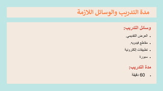 ‫الالزمة‬ ‫والوسائل‬ ‫التدريب‬ ‫مدة‬
‫التدريب‬ ‫وسائل‬
:
•
‫التقديمي‬ ‫العرض‬
.
•
‫فيدويه‬ ‫مقاطع‬
.
•
‫تطبيقات‬
‫إلكترونية‬
•
‫سبورة‬
‫التدريب‬ ‫مدة‬
:
•
60
‫دقيقة‬
 