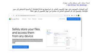 ‫أ‬
‫مع‬ ‫لمزامنتها‬ ‫بك‬ ‫الخاص‬ ‫الكمبيوتر‬ ‫جهاز‬ ‫على‬ ‫الموجودة‬ ‫المجلدات‬ ‫ختر‬
Google Drive
‫صور‬ ‫إلى‬ ‫االحتياطي‬ ‫النسخ‬ ‫أو‬
Google
‫جهاز‬ ‫أو‬ ‫الكمبيوتر‬ ‫جهاز‬ ‫من‬ ً‫ة‬‫مباشر‬ ‫بك‬ ‫الخاص‬ ‫المحتوى‬ ‫كل‬ ‫إلى‬ ‫والوصول‬ ،
Mac
‫جهازك‬ ‫مكتب‬ ‫سطح‬ ‫على‬ ‫مجلد‬ ‫إنشاء‬
(
Get Driver for desktop
)
 