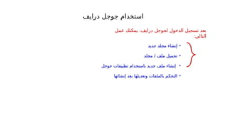‫درايف‬ ‫جوجل‬ ‫استخدام‬
•
‫جديد‬ ‫مجلد‬ ‫إنشاء‬
•
‫ملف‬ ‫تحميل‬
‫مجلد‬ /
•
‫جوجل‬ ‫تطبيقات‬ ‫باستخدام‬ ‫جديد‬ ‫ملف‬ ‫إنشاء‬
•
‫إنشائها‬ ‫بعد‬ ‫وتعديلها‬ ‫بالملفات‬ ‫التحكم‬
‫عمل‬ ‫يمكنك‬ ،‫درايف‬ ‫لجوجل‬ ‫الدخول‬ ‫تسجيل‬ ‫بعد‬
:‫التالي‬
 