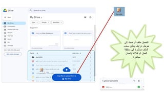 ‫إلى‬ ‫مجلد‬ ‫أو‬ ‫ملف‬ ‫لتحميل‬
‫سحب‬ ‫يمكن‬ ‫درايف‬ ‫جوجل‬
‫منطقة‬ ‫إلى‬ ‫مباشرة‬ ‫الملف‬
‫ليتحمل‬ ‫افالته‬ ‫ثم‬ ‫العمل‬
.‫مباشرة‬
 