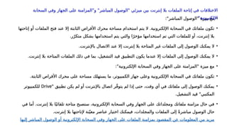 •
:"‫المباشر‬ ‫"الوصول‬ ‫ميزة‬ ‫مع‬
•
‫إتاحتها‬ ‫أو‬ ‫الملفات‬ ‫فتح‬ ‫عند‬ ‫إال‬ ‫الثابتة‬ ‫األقراص‬ ‫محرك‬ ‫مساحة‬ ‫استخدام‬ ‫يتم‬ ‫ال‬ .‫اإللكترونية‬ ‫السحابة‬ ‫في‬ ‫ملفاتك‬ ‫تكون‬
.‫ر‬ّ‫متكر‬ ‫بشكل‬ ‫استخدامها‬ ‫يتم‬ ‫والتي‬ ‫ا‬ً‫مؤخر‬ ‫استخدامها‬ ‫تم‬ ‫التي‬ ‫للملفات‬ ‫أو‬ ،‫إنترنت‬ ‫بال‬
•
.‫باإلنترنت‬ ‫االتصال‬ ‫عند‬ ‫إال‬ ‫إنترنت‬ ‫بال‬ ‫المتاحة‬ ‫غير‬ ‫الملفات‬ ‫إلى‬ ‫الوصول‬ ‫يمكنك‬ ‫ال‬
•
.‫إنترنت‬ ‫بال‬ ‫المتاحة‬ ‫الملفات‬ ‫ذلك‬ ‫في‬ ‫بما‬ ،‫التشغيل‬ ‫قيد‬ ‫التطبيق‬ ‫يكون‬ ‫عندما‬ ‫إال‬ ‫الملفات‬ ‫إلى‬ ‫الوصول‬ ‫يمكنك‬ ‫ال‬
•
:"‫اإللكترونية‬ ‫السحابة‬ ‫وفي‬ ‫الجهاز‬ ‫على‬ ‫"المزامنة‬ ‫ميزة‬ ‫مع‬
•
.‫الثابتة‬ ‫األقراص‬ ‫محرك‬ ‫على‬ ‫مساحة‬ ‫يستهلك‬ ‫ما‬ ،‫الكمبيوتر‬ ‫جهاز‬ ‫وعلى‬ ‫اإللكترونية‬ ‫السحابة‬ ‫في‬ ‫ملفاتك‬ ‫تكون‬
•
" ‫تطبيق‬ ‫يكن‬ ‫لم‬ ‫أو‬ ‫باإلنترنت‬ ‫اتصال‬ ‫ر‬ّ‫ف‬‫يتو‬ ‫لم‬ ‫إذا‬ ‫حتى‬ ،‫وقت‬ ‫أي‬ ‫في‬ ‫ملفاتك‬ ‫إلى‬ ‫الوصول‬ ‫يمكنك‬
Drive
‫للكمبيوتر‬
.‫التشغيل‬ ‫قيد‬ "‫المكتبي‬
•
‫في‬ ‫أما‬ .‫إنترنت‬ ‫بال‬ ‫ا‬ً‫تلقائي‬ ‫متاحة‬ ‫ستصبح‬ ،‫اإللكترونية‬ ‫السحابة‬ ‫وفي‬ ‫الجهاز‬ ‫على‬ ‫ومجلداتك‬ ‫ملفاتك‬ ‫مزامنة‬ ‫حال‬ ‫في‬
.‫إنترنت‬ ‫بال‬ ‫إلتاحتها‬ ‫نة‬ّ‫معي‬ ‫عناصر‬ ‫اختيار‬ ‫فيمكنك‬ ،‫والمجلدات‬ ‫الملفات‬ ‫إلى‬ ً‫ة‬‫مباشر‬ ‫الوصول‬ ‫حال‬
‫إليها‬ ‫المباشر‬ ‫الوصول‬ ‫أو‬ ‫اإللكترونية‬ ‫السحابة‬ ‫وفي‬ ‫الجهاز‬ ‫على‬ ‫الملفات‬ ‫بمزامنة‬ ‫المقصود‬ ‫عن‬ ‫المعلومات‬ ‫من‬ ‫مزيد‬
‫السحابة‬ ‫وفي‬ ‫الجهاز‬ ‫على‬ ‫و"المزامنة‬ "‫المباشر‬ ‫"الوصول‬ ‫ي‬َ‫ميزت‬ ‫بين‬ ‫إنترنت‬ ‫بال‬ ‫الملفات‬ ‫إتاحة‬ ‫في‬ ‫االختالفات‬
"‫اإللكترونية‬
 