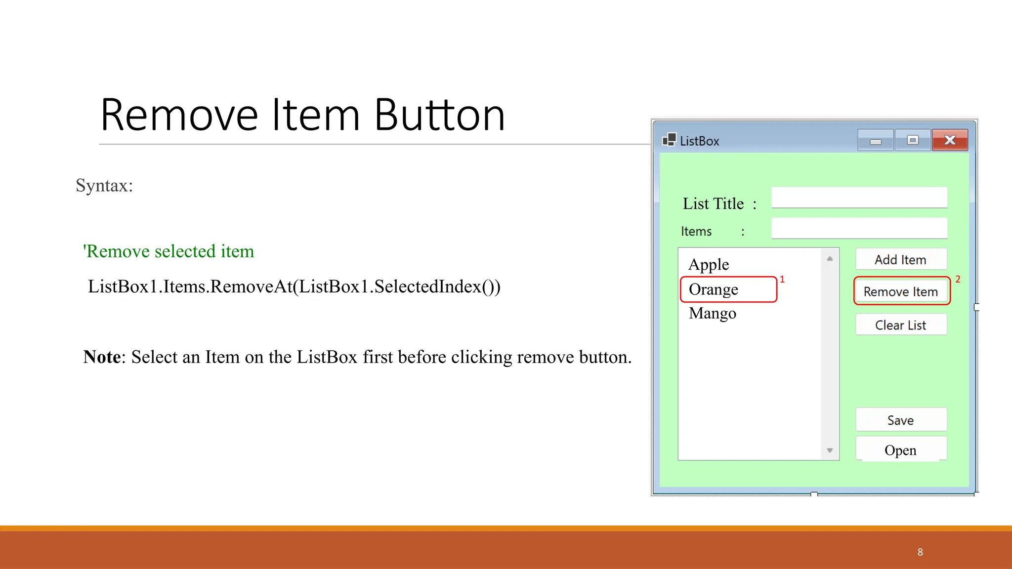 8
Remove Item Button
Syntax:
'Remove selected item
ListBox1.Items.RemoveAt(ListBox1.SelectedIndex())
Note: Select an Item on the ListBox first before clicking remove button.
List Title :
Open
Apple
Orange
Mango
1 2
 