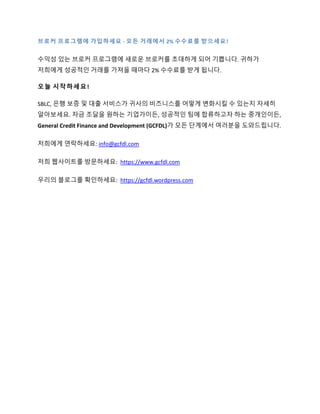 브로커 프로그램에 가입하세요 - 모든 거래에서 2% 수수료를 받으세요!
수익성 있는 브로커 프로그램에 새로운 브로커를 초대하게 되어 기쁩니다. 귀하가
저희에게 성공적인 거래를 가져올 때마다 2% 수수료를 받게 됩니다.
오늘 시작하세요!
SBLC, 은행 보증 및 대출 서비스가 귀사의 비즈니스를 어떻게 변화시킬 수 있는지 자세히
알아보세요. 자금 조달을 원하는 기업가이든, 성공적인 팀에 합류하고자 하는 중개인이든,
General Credit Finance and Development (GCFDL)가 모든 단계에서 여러분을 도와드립니다.
저희에게 연락하세요: info@gcfdl.com
저희 웹사이트를 방문하세요: https://www.gcfdl.com
우리의 블로그를 확인하세요: https://gcfdl.wordpress.com
 