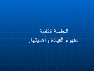 ‫الثانية‬ ‫الجلسة‬
.‫وأهميتها‬ ‫القيادة‬ ‫مفهوم‬
 