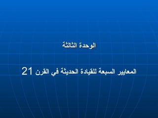 ‫الثالثة‬ ‫الوحدة‬
‫الثالثة‬ ‫الوحدة‬
‫القرن‬ ‫في‬ ‫الحديثة‬ ‫للقيادة‬ ‫السبعة‬ ‫المعايير‬
21
 