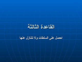 ‫الثالثة‬ ‫القاعدة‬
‫الثالثة‬ ‫القاعدة‬
‫عنها‬ ‫تتنازل‬ ‫وال‬ ‫السلطات‬ ‫على‬ ‫احصل‬
‫عنها‬ ‫تتنازل‬ ‫وال‬ ‫السلطات‬ ‫على‬ ‫احصل‬
 