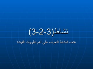 (‫نشاط‬
(‫نشاط‬
3
3
-
-
2
2
-
-
3
3
)
)
‫القيادة‬ ‫"يات‬
‫ر‬‫نظ‬ ‫أهم‬ ‫علي‬ "
‫ف‬‫التعر‬ ‫النشاط‬ ‫هدف‬
‫القيادة‬ ‫"يات‬
‫ر‬‫نظ‬ ‫أهم‬ ‫علي‬ "‫ف‬‫التعر‬ ‫النشاط‬ ‫هدف‬
 