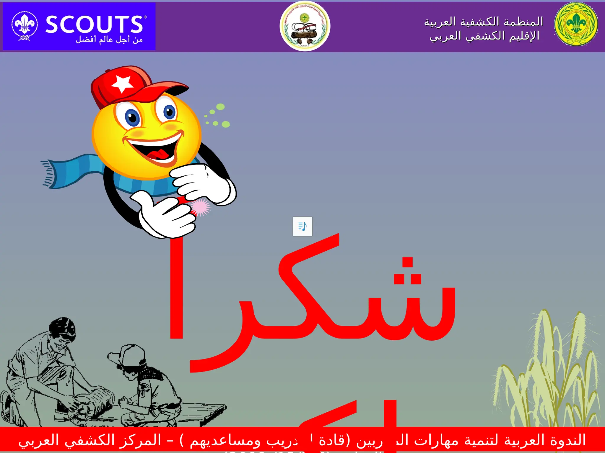 ‫العربية‬ ‫الكشفية‬ ‫المنظمة‬
‫العربية‬ ‫الكشفية‬ ‫المنظمة‬
‫العربي‬ ‫الكشفي‬ ‫اإلقليم‬
‫العربي‬ ‫الكشفي‬ ‫اإلقليم‬
‫العربي‬ ‫الكشفي‬ ‫المركز‬ – ) ‫ومساعديهم‬ ‫التدريب‬ ‫(قادة‬ ‫المدربين‬ ‫مهارات‬ ‫لتنمية‬ ‫العربية‬ ‫الندوة‬
ً‫شكرا‬
 
