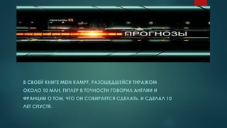 В СВОЕЙ КНИГЕ MEIN KAMPF, РАЗОШЕДШЕЙСЯ ТИРАЖОМ
ОКОЛО 10 МЛН, ГИТЛЕР В ТОЧНОСТИ ГОВОРИЛ АНГЛИИ И
ФРАНЦИИ О ТОМ, ЧТО ОН СОБИРАЕТСЯ СДЕЛАТЬ. И СДЕЛАЛ 10
ЛЕТ СПУСТЯ.
 
