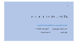 •
‫ا&نزيمى‬ ‫والنشاط‬ ‫التفاعل‬ ‫سرعة‬ ‫على‬ ‫ؤثرة‬9‫ا‬ ‫العوامل‬
1- ‫تفاعلة‬9‫ا‬ ‫واد‬9‫ا‬ ‫تركيز‬-2 ‫الهيدروجينى‬ ( ‫الرقم‬ ) ‫ا&س‬.
3-‫الحرارة‬ ‫درجة‬ -4 . ‫ا&نزيم‬ ‫تركيز‬
 