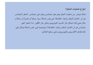 ‫الحفز؟‬ ‫عمليات‬ ‫انواع‬
‫ا&تجانس‬ ‫الحفز‬، ‫متجانس‬ ‫غير‬ ‫وحفز‬ ‫متجانس‬ ‫حفز‬ ‫وهم‬ ‫الحفز‬ ‫عمليات‬ ‫من‬ ‫نوعان‬ ‫هناك‬
‫و‬ ‫سائلة‬ ‫أو‬ ‫غازية‬ ‫أو‬ ‫صلبة‬ ‫سواء‬ ‫الحالة‬ ‫نفس‬ ‫في‬ ‫ا&تفاعلة‬ ‫وا&واد‬ ‫الحفاز‬ ‫العامل‬ ‫أن‬ ‫هو‬
‫الغير‬ ‫الحفز‬ ‫اما‬، ‫الكلور‬ ‫غاز‬ ‫بتأثير‬ R‫النيتروج‬ ‫اكسيد‬ ‫غاز‬ ‫ل‬X‫انح‬ ‫ذلك‬ ‫علي‬ ‫مثال‬
‫على‬ ‫ومثال‬ ‫الحالة‬ ‫نفس‬ ‫في‬ ‫يتواجدوا‬ ] ‫ا&تفاعلة‬ ‫وا&واد‬ ‫الحفاز‬ ‫العامل‬ ‫أن‬ ‫هو‬ ‫متجانس‬
R‫ت‬X‫الب‬ ‫سطح‬ ‫علي‬ R‫والهيدروج‬ ‫ا]كسيجن‬ ‫تفاعل‬ ‫ذلك‬
 