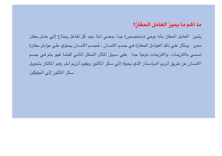 ‫الحفاز؟‬ ‫العامل‬ ‫يميز‬ ‫ما‬ ‫أهم‬ ‫ما‬
‫حفاز‬ ‫عامل‬ ‫إلي‬ ‫يحتاج‬ ‫تفاعل‬ ‫كل‬ ‫نجد‬ ‫اننا‬ ‫بمعني‬ ‫جدا‬ (‫)متخصص‬ ‫نوعي‬ ‫بأنه‬ ‫الحفاز‬ ‫العامل‬ ‫يتميز‬
‫حفازة‬ ‫عوامل‬ ‫علي‬ ‫يحتوي‬ ‫نسان‬G‫ا‬ ‫فجسم‬ ، ‫نسان‬G‫ا‬ ‫جسم‬ ‫في‬ ‫الحفازة‬ ‫العوامل‬ ‫ذلك‬ ‫علي‬ ‫ومثال‬ P‫مع‬
‫جسم‬ ‫في‬ ‫يتم‬ ‫فهو‬ ‫للنشا‬ ‫ائي‬T‫ا‬ ‫التحلل‬ ‫ثال‬T‫ا‬ ‫سبيل‬ ‫علي‬ ‫جدا‬ ‫نوعية‬ ‫نزيمات‬G‫وا‬، ‫نزيمات‬G‫با‬ ‫تسمي‬
‫بتحويل‬ ‫التاز‬T‫ا‬ ‫وهو‬ ‫أخر‬ ‫أنزيم‬ ‫ويقوم‬ ‫التوز‬T‫ا‬ ‫سكر‬ ‫إلي‬ ‫يحوله‬ ‫الذي‬ ‫الدياستاز‬ ‫أنزيم‬ ‫طريق‬ ‫عن‬ ‫نسان‬G‫ا‬
‫الجلوكوز‬ ‫إلي‬ ‫التوز‬T‫ا‬ ‫سكر‬
 