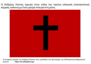 Ο Ανδρέας Λόντος ύψωσε στην πόλη την πρώτη ελληνική επαναστατική
σημαία, κόκκινη με έναν μαύρο σταυρό στη μέση.
Η ιστορική σημαία του Ανδρέα Λόντου που υψώθηκε στο ξέσπασμα του Εθνικοαπελευθερωτικού
αγώνα. https://el.wikipedia.org/
 