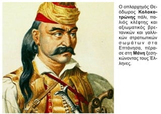 Ο οπλαρχηγός Θε-
όδωρος Κολοκο-
τρώνης πάλι, πα-
λιός κλέφτης και
αξιωματικός βρε-
τανικών και γαλλι-
κών στρατιωτικών
σ ω μ ά τ ω ν σ τ α
Επτάνησα, πέρα-
σε στη Μάνη ξεση-
κώνοντας τους Έλ-
ληνες.
 