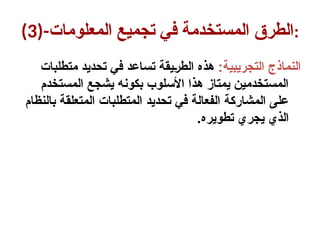 (3)-‫المعلومات‬ ‫تجميع‬ ‫في‬ ‫المستخدمة‬ ‫الطرق‬:
:‫التجريبية‬ ‫النماذج‬
‫متطلبات‬ ‫تحديد‬ ‫في‬ ‫تساعد‬ ‫يقة‬+‫ر‬‫الط‬ ‫هذه‬
‫المستخدم‬ ‫يشجع‬ ‫بكونه‬ ‫األسلوب‬ ‫هذا‬ ‫يمتاز‬ ‫المستخدمين‬
‫بالنظام‬ ‫المتعلقة‬ ‫المتطلبات‬ ‫تحديد‬ ‫في‬ ‫الفعالة‬ ‫المشاركة‬ ‫على‬
.‫تطويره‬ ‫يجري‬ ‫الذي‬
 