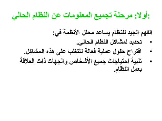 ‫الحالي‬ ‫النظام‬ ‫عن‬ ‫المعلومات‬ ‫تجميع‬ ‫مرحلة‬ :‫أوال‬:
:‫في‬ ‫األنظمة‬ ‫محلل‬ ‫يساعد‬ ‫للنظام‬ ‫الجيد‬ ‫الفهم‬
•
.‫الحالي‬ ‫النظام‬ ‫لمشاكل‬ ‫تحديد‬
•
.‫المشاكل‬ ‫هذه‬ ‫على‬ ‫للتغلب‬ ‫فعالة‬ ‫عملية‬ ‫حلول‬ ‫اقتراح‬
•
‫العالقة‬ ‫ذات‬ ‫والجهات‬ ‫األشخاص‬ ‫جميع‬ ‫احتياجات‬ ‫تلبية‬
.‫النظام‬ ‫بعمل‬
 