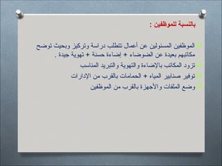 : ‫للموظفين‬ ‫بالنسبة‬

‫توضح‬ ‫وبحيث‬ ‫وتركيز‬ ‫دراسة‬ ‫تتطلب‬ ‫أعمال‬ ‫عن‬ ‫المسئولين‬ ‫الموظفين‬
. ‫جيدة‬ ‫تهوية‬ + ‫حسنة‬ ‫إضاءة‬ + ‫الضوضاء‬ ‫عن‬ ‫بعيدة‬ ‫مكاتبهم‬

‫المناسب‬ ‫والتبريد‬ ‫والتهوية‬ ‫باإلضاءة‬ ‫المكاتب‬ ‫تزود‬

‫اإلدارات‬ ‫من‬ ‫بالقرب‬ ‫الحمامات‬ + ‫المياه‬ ‫صنابير‬ ‫توفير‬

‫الموظفين‬ ‫من‬ ‫بالقرب‬ ‫واألجهزة‬ ‫الملفات‬ ‫وضع‬
 