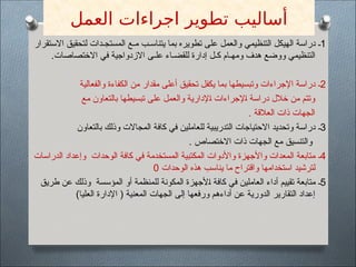 ‫العمل‬ ‫اجراءات‬ ‫تطوير‬ ‫أساليب‬
1
‫االستقرار‬ ‫لتحقيق‬ ‫المستجـدات‬ ‫مـع‬ ‫يتناسـب‬ ‫بما‬ ‫تطويره‬ ‫على‬ ‫عمل‬$‫ل‬‫وا‬ ‫التنظيمي‬ ‫الهيكل‬ ‫دراسة‬ ‫ـ‬
‫علـى‬ ‫للقضـاء‬ ‫إدارة‬ ‫كـل‬ ‫ومهـام‬ ‫هدف‬ ‫ووضع‬ ‫التنظيمي‬
‫االختصاصات‬ ‫في‬ ‫االزدواجية‬
.
2
‫والفعالية‬ ‫الكفاءة‬ ‫من‬ ‫مقدار‬ ‫أعلى‬ ‫تحقيق‬ ‫يكفل‬ ‫بما‬ ‫وتبسيطها‬ ‫اإلجراءات‬ ‫دراسة‬ ‫ـ‬
‫مع‬ ‫بالتعاون‬ ‫تبسيطها‬ ‫على‬ ‫والعمل‬ ‫إلدارية‬$‫ا‬ ‫إلجراءات‬$‫ا‬ ‫دراسة‬ ‫خالل‬ ‫من‬ ‫وتتم‬
‫العالقة‬ ‫ذات‬ ‫الجهات‬
.
3
‫بالتعاون‬ ‫وذلك‬ ‫المجاالت‬ ‫كافة‬ ‫في‬ ‫للعاملين‬ ‫التدريبية‬ ‫االحتياجات‬ ‫وتحديد‬ ‫دراسة‬ ‫ـ‬
‫االختصاص‬ ‫ذات‬ ‫جهات‬$‫ل‬‫ا‬ ‫مع‬ ‫والتنسيق‬
.
4
‫الوحدات‬ ‫كافة‬ ‫في‬ ‫المستخدمة‬ ‫المكتبية‬ ‫واألدوات‬ ‫واألجهزة‬ ‫المعدات‬ ‫متابعة‬ ‫ـ‬
‫الدراسات‬ ‫وإعداد‬
‫وحدات‬$‫ل‬‫ا‬ ‫هذه‬ ‫يناسب‬ ‫ما‬ ‫واقتراح‬ ‫استخدامها‬ ‫لترشيد‬
0
5
‫المؤسسة‬ ‫أو‬ ‫للمنظمة‬ ‫المكونة‬ ‫ألجهزة‬$‫ا‬ ‫كافة‬ ‫في‬ ‫العاملين‬ ‫أداء‬ ‫تقييم‬ ‫متابعة‬ ‫ـ‬
‫طريق‬ ‫عن‬ ‫وذلك‬
‫الجهات‬ ‫إلى‬ ‫ورفعها‬ ‫أداءهم‬ ‫عن‬ ‫الدورية‬ ‫التقارير‬ ‫إعداد‬
)‫العليا‬ ‫اإلدارة‬ ( ‫المعنية‬
 